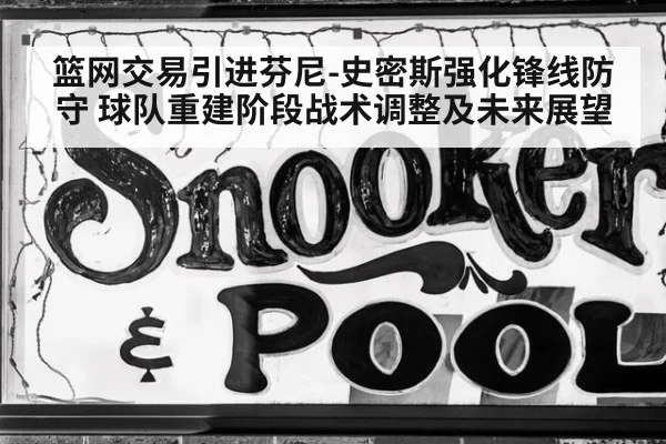 篮网交易引进芬尼-史密斯强化锋线防守 球队重建阶段战术调整及未来展望 | nine game