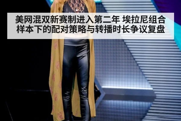 美网混双新赛制进入第二年 埃拉尼组合样本下的配对策略与转播时长争议复盘 | nine game