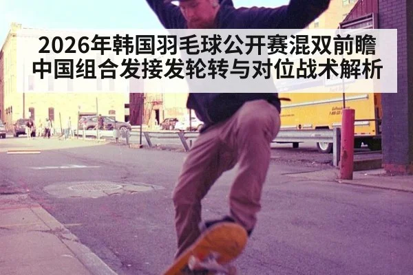 2026年韩国羽毛球公开赛混双前瞻 中国组合发接发轮转与对位战术解析