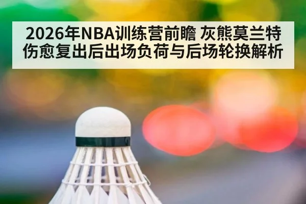 2026年NBA训练营前瞻 灰熊莫兰特伤愈复出后出场负荷与后场轮换解析