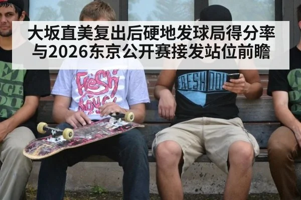大坂直美复出后硬地发球局得分率与2026东京公开赛接发站位前瞻