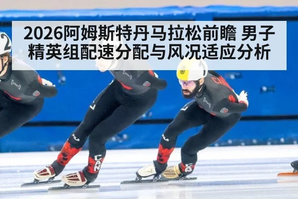 2026阿姆斯特丹马拉松前瞻 男子精英组配速分配与风况适应分析
