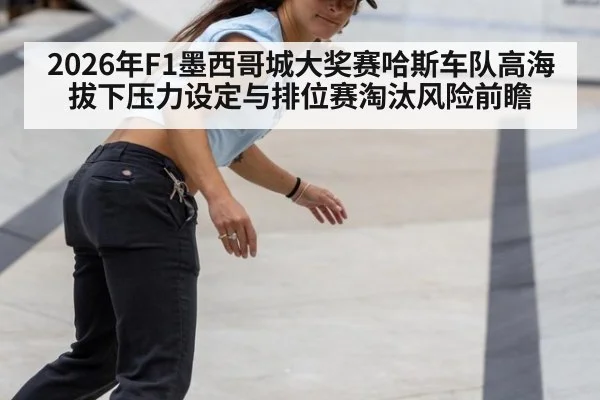 2026年F1墨西哥城大奖赛哈斯车队高海拔下压力设定与排位赛淘汰风险前瞻