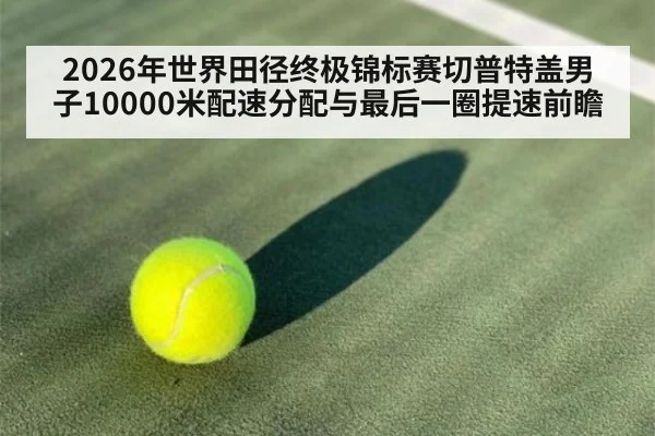 2026年世界田径终极锦标赛切普特盖男子10000米配速分配与最后一圈提速前瞻