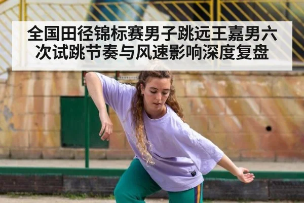 全国田径锦标赛男子跳远王嘉男六次试跳节奏与风速影响深度复盘 | nine game